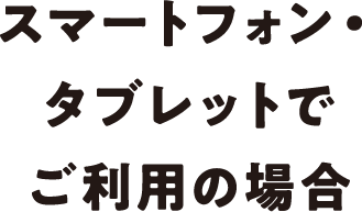 スマートフォン・タブレットでご利用の場合